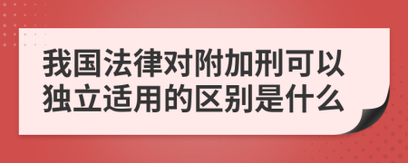 我國法律對附加刑可以獨立適用的區(qū)別是什么