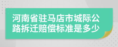 河南省駐馬店市城際公路拆遷賠償標(biāo)準(zhǔn)是多少