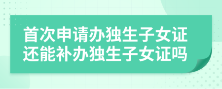 首次申請(qǐng)辦獨(dú)生子女證還能補(bǔ)辦獨(dú)生子女證嗎