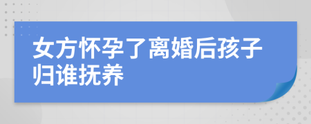 女方懷孕了離婚后孩子歸誰撫養(yǎng)