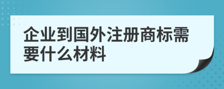 企業(yè)到國(guó)外注冊(cè)商標(biāo)需要什么材料