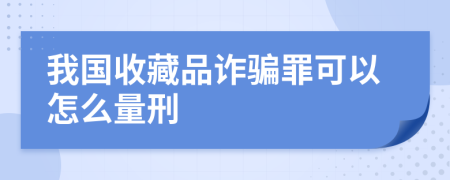 我國(guó)收藏品詐騙罪可以怎么量刑