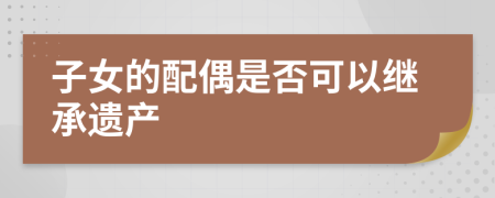 子女的配偶是否可以繼承遺產(chǎn)