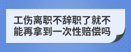 工傷離職不辭職了就不能再拿到一次性賠償嗎