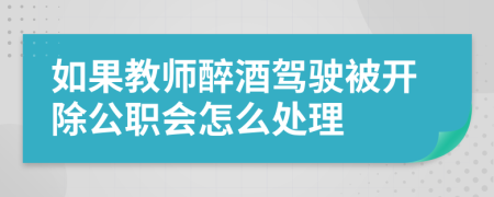 如果教師醉酒駕駛被開除公職會怎么處理