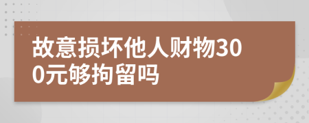 故意損壞他人財(cái)物300元夠拘留嗎