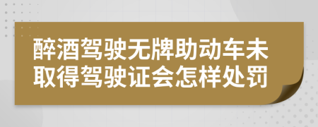 醉酒駕駛無(wú)牌助動(dòng)車(chē)未取得駕駛證會(huì)怎樣處罰