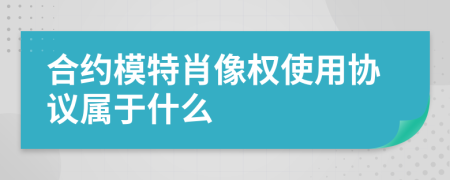 合約模特肖像權(quán)使用協(xié)議屬于什么