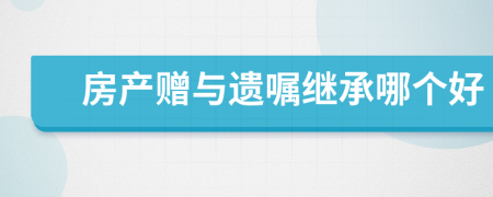 房產(chǎn)贈(zèng)與遺囑繼承哪個(gè)好