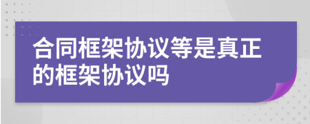 合同框架協(xié)議等是真正的框架協(xié)議嗎