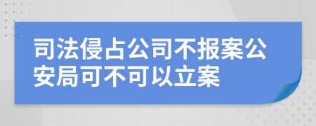 司法侵占公司不報(bào)案公安局可不可以立案