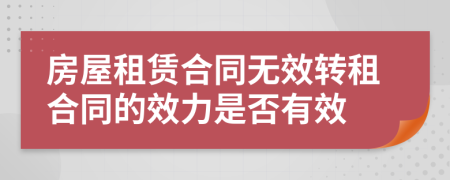 房屋租賃合同無效轉(zhuǎn)租合同的效力是否有效
