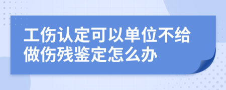 工傷認定可以單位不給做傷殘鑒定怎么辦
