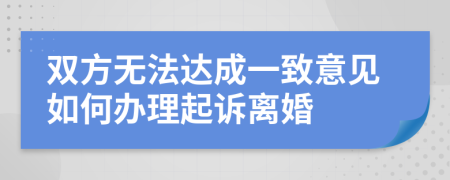 雙方無法達成一致意見如何辦理起訴離婚