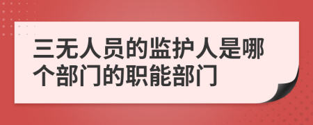 三無人員的監(jiān)護(hù)人是哪個部門的職能部門