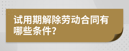 試用期解除勞動合同有哪些條件？