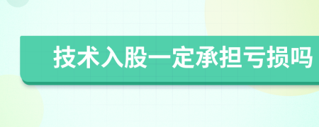 技術(shù)入股一定承擔(dān)虧損嗎