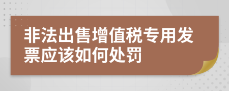 非法出售增值稅專用發(fā)票應(yīng)該如何處罰