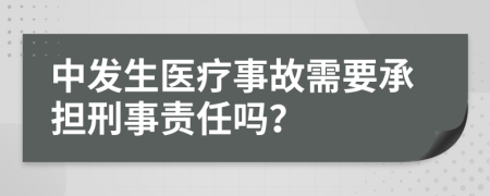 中發(fā)生醫(yī)療事故需要承擔(dān)刑事責(zé)任嗎？