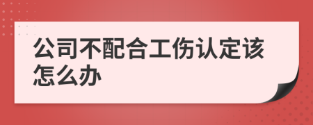 公司不配合工傷認定該怎么辦