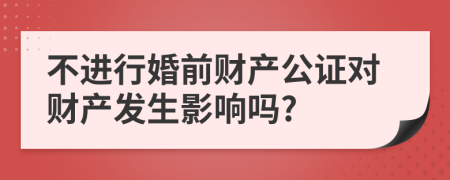 不進行婚前財產(chǎn)公證對財產(chǎn)發(fā)生影響嗎?