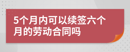 5個月內(nèi)可以續(xù)簽六個月的勞動合同嗎