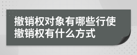 撤銷(xiāo)權(quán)對(duì)象有哪些行使撤銷(xiāo)權(quán)有什么方式