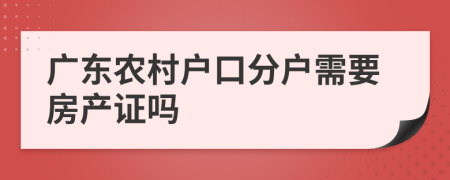 廣東農(nóng)村戶口分戶需要房產(chǎn)證嗎
