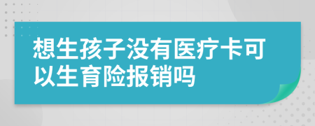 想生孩子沒有醫(yī)療卡可以生育險報銷嗎