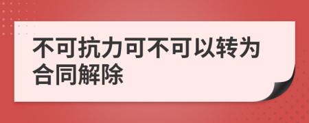 不可抗力可不可以轉(zhuǎn)為合同解除