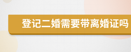 登記二婚需要帶離婚證嗎