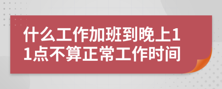 什么工作加班到晚上11點不算正常工作時間