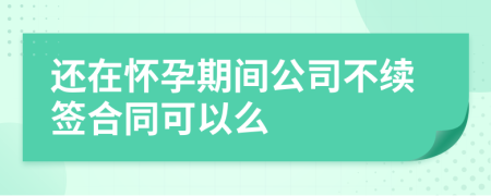 還在懷孕期間公司不續(xù)簽合同可以么