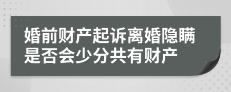 婚前財(cái)產(chǎn)起訴離婚隱瞞是否會(huì)少分共有財(cái)產(chǎn)