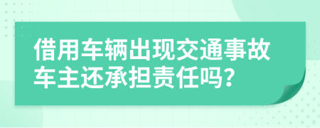 借用車輛出現(xiàn)交通事故車主還承擔(dān)責(zé)任嗎？