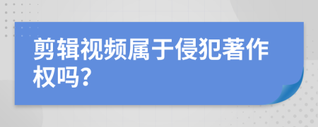 剪輯視頻屬于侵犯著作權(quán)嗎？