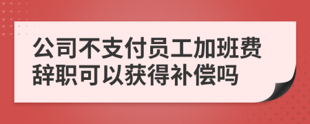 公司不支付員工加班費辭職可以獲得補償嗎