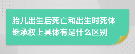 胎兒出生后死亡和出生時死體繼承權(quán)上具體有是什么區(qū)別