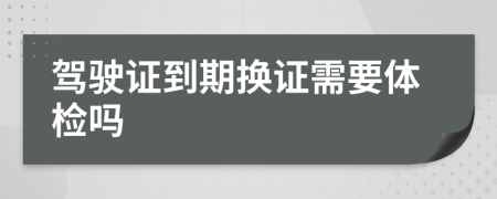 駕駛證到期換證需要體檢嗎