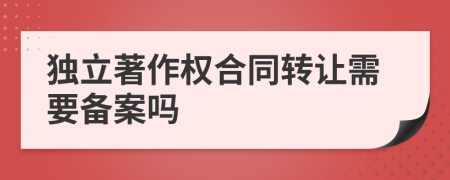 獨(dú)立著作權(quán)合同轉(zhuǎn)讓需要備案嗎