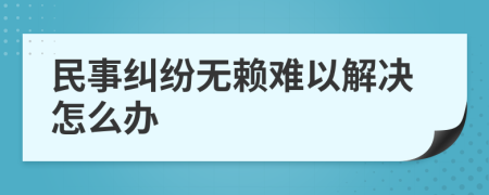 民事糾紛無賴難以解決怎么辦