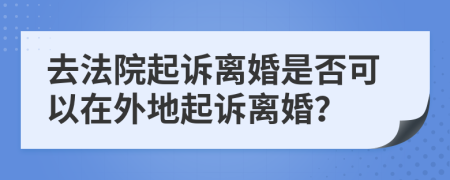 去法院起訴離婚是否可以在外地起訴離婚？