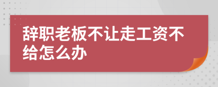 辭職老板不讓走工資不給怎么辦