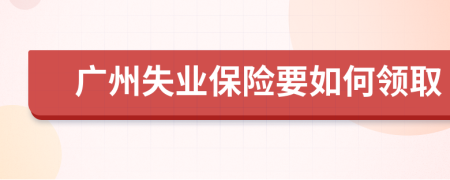 廣州失業(yè)保險要如何領(lǐng)取
