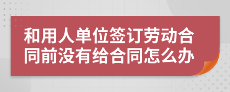 和用人單位簽訂勞動合同前沒有給合同怎么辦