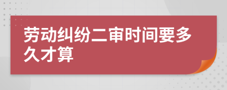 勞動(dòng)糾紛二審時(shí)間要多久才算