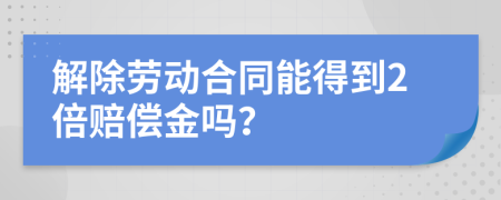 解除勞動(dòng)合同能得到2倍賠償金嗎？