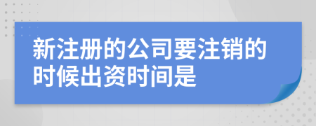 新注冊(cè)的公司要注銷的時(shí)候出資時(shí)間是