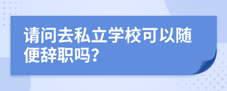 請問去私立學(xué)?？梢噪S便辭職嗎？