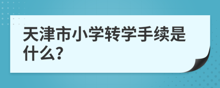 天津市小學轉(zhuǎn)學手續(xù)是什么？